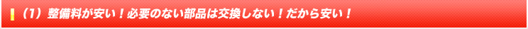 (1) 整備料が安い！必要のない部品は交換しない！だから安い！